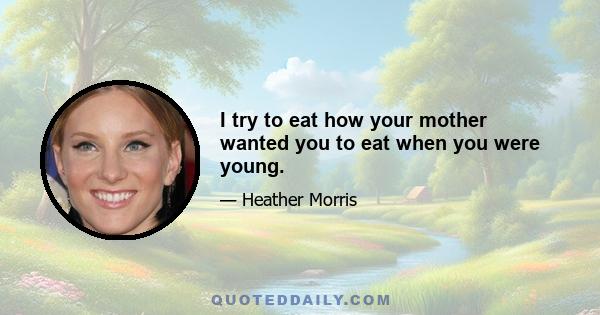 I try to eat how your mother wanted you to eat when you were young.