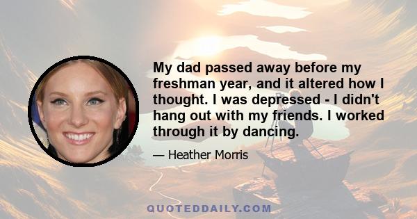 My dad passed away before my freshman year, and it altered how I thought. I was depressed - I didn't hang out with my friends. I worked through it by dancing.