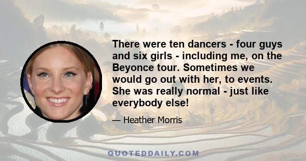 There were ten dancers - four guys and six girls - including me, on the Beyonce tour. Sometimes we would go out with her, to events. She was really normal - just like everybody else!