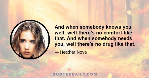 And when somebody knows you well, well there's no comfort like that. And when somebody needs you, well there's no drug like that.