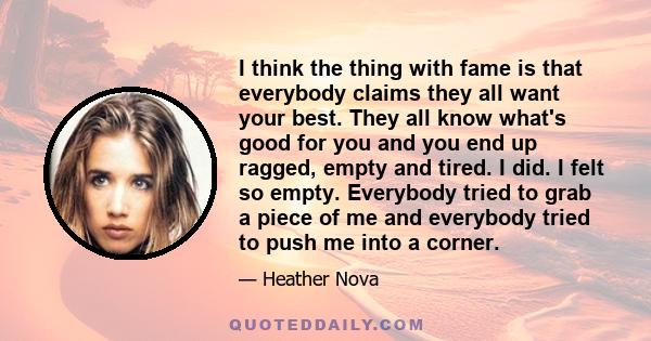 I think the thing with fame is that everybody claims they all want your best. They all know what's good for you and you end up ragged, empty and tired. I did. I felt so empty. Everybody tried to grab a piece of me and