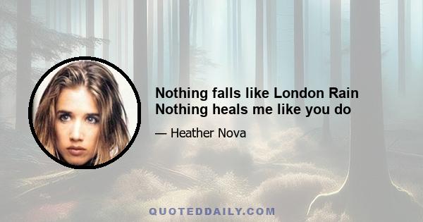 Nothing falls like London Rain Nothing heals me like you do