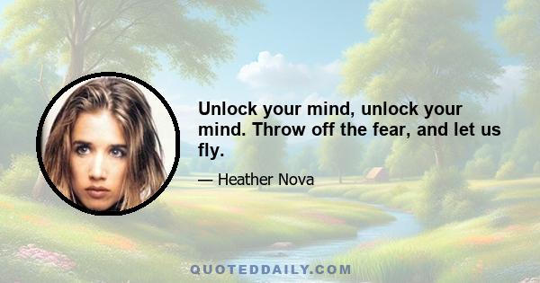 Unlock your mind, unlock your mind. Throw off the fear, and let us fly.