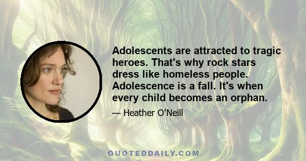 Adolescents are attracted to tragic heroes. That's why rock stars dress like homeless people. Adolescence is a fall. It's when every child becomes an orphan.