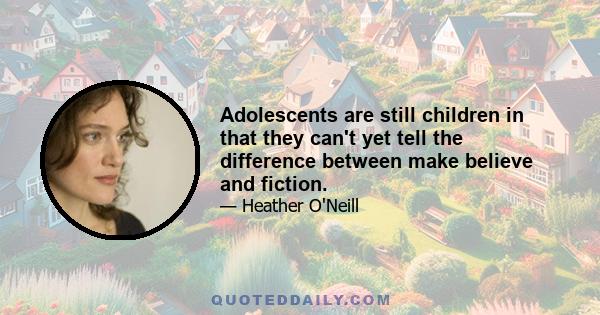 Adolescents are still children in that they can't yet tell the difference between make believe and fiction.