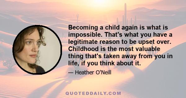 Becoming a child again is what is impossible. That's what you have a legitimate reason to be upset over. Childhood is the most valuable thing that's taken away from you in life, if you think about it.