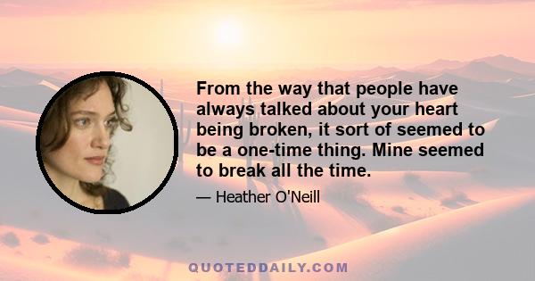 From the way that people have always talked about your heart being broken, it sort of seemed to be a one-time thing. Mine seemed to break all the time.