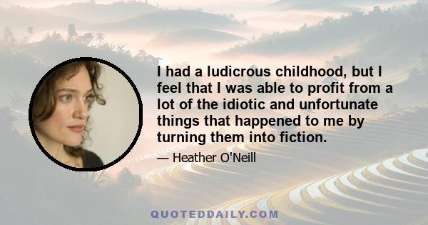 I had a ludicrous childhood, but I feel that I was able to profit from a lot of the idiotic and unfortunate things that happened to me by turning them into fiction.