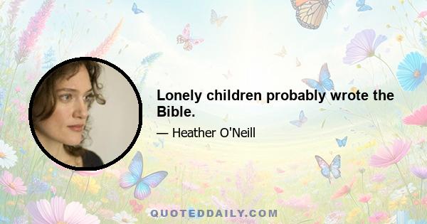 Lonely children probably wrote the Bible.