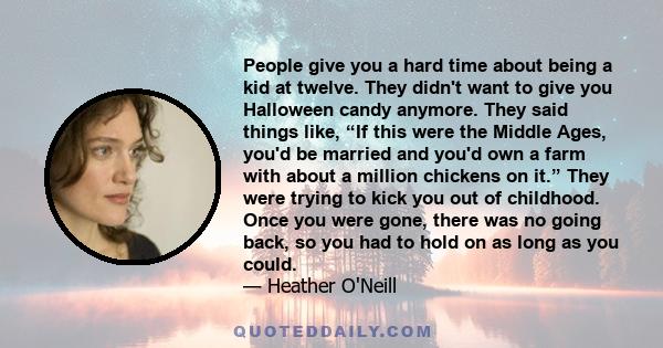 People give you a hard time about being a kid at twelve. They didn't want to give you Halloween candy anymore. They said things like, “If this were the Middle Ages, you'd be married and you'd own a farm with about a