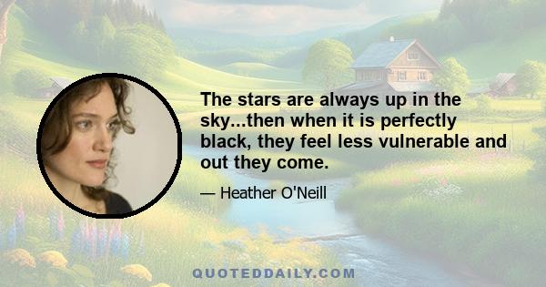 The stars are always up in the sky...then when it is perfectly black, they feel less vulnerable and out they come.