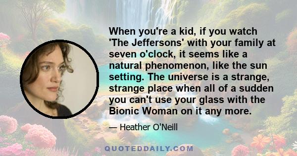 When you're a kid, if you watch 'The Jeffersons' with your family at seven o'clock, it seems like a natural phenomenon, like the sun setting. The universe is a strange, strange place when all of a sudden you can't use