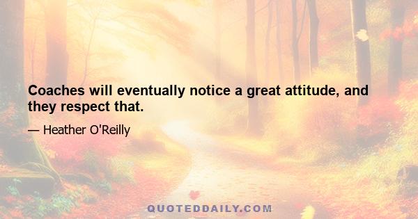 Coaches will eventually notice a great attitude, and they respect that.