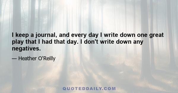 I keep a journal, and every day I write down one great play that I had that day. I don't write down any negatives.