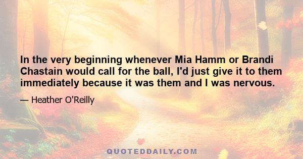 In the very beginning whenever Mia Hamm or Brandi Chastain would call for the ball, I'd just give it to them immediately because it was them and I was nervous.