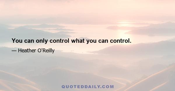 You can only control what you can control.