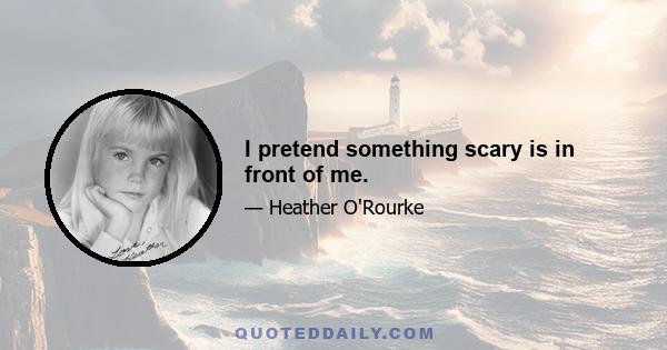 I pretend something scary is in front of me.