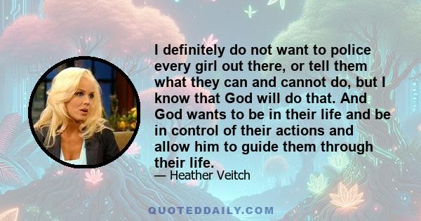 I definitely do not want to police every girl out there, or tell them what they can and cannot do, but I know that God will do that. And God wants to be in their life and be in control of their actions and allow him to