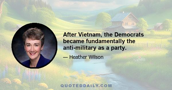 After Vietnam, the Democrats became fundamentally the anti-military as a party.