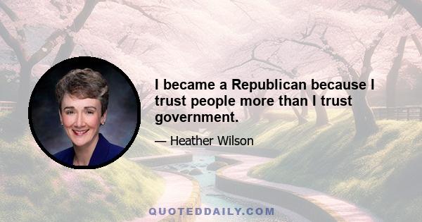 I became a Republican because I trust people more than I trust government.