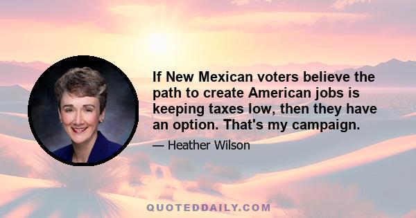 If New Mexican voters believe the path to create American jobs is keeping taxes low, then they have an option. That's my campaign.