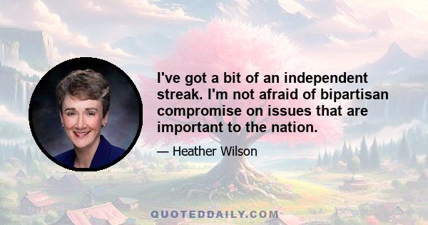 I've got a bit of an independent streak. I'm not afraid of bipartisan compromise on issues that are important to the nation.