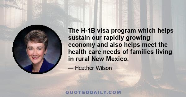 The H-1B visa program which helps sustain our rapidly growing economy and also helps meet the health care needs of families living in rural New Mexico.