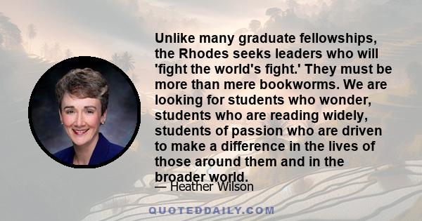 Unlike many graduate fellowships, the Rhodes seeks leaders who will 'fight the world's fight.' They must be more than mere bookworms. We are looking for students who wonder, students who are reading widely, students of