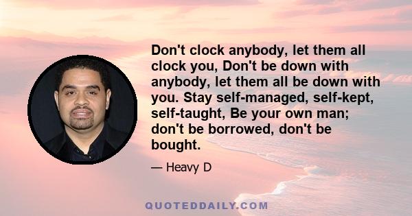 Don't clock anybody, let them all clock you, Don't be down with anybody, let them all be down with you. Stay self-managed, self-kept, self-taught, Be your own man; don't be borrowed, don't be bought.