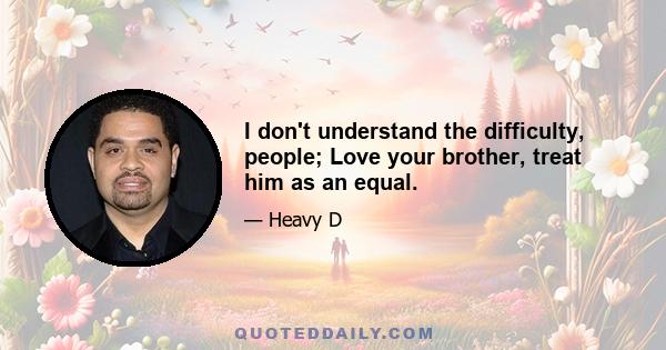 I don't understand the difficulty, people; Love your brother, treat him as an equal.