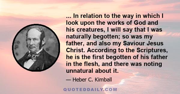 ... In relation to the way in which I look upon the works of God and his creatures, I will say that I was naturally begotten; so was my father, and also my Saviour Jesus Christ. According to the Scriptures, he is the