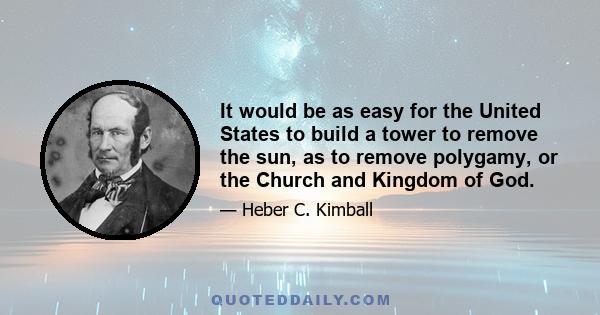 It would be as easy for the United States to build a tower to remove the sun, as to remove polygamy, or the Church and Kingdom of God.