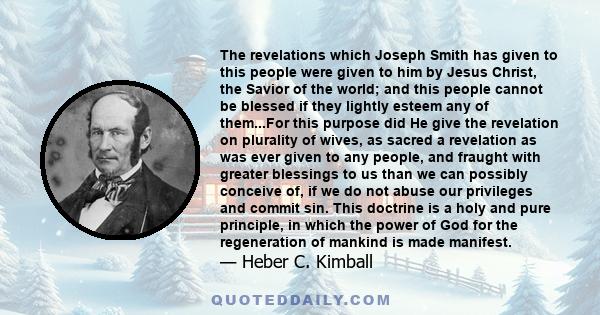 The revelations which Joseph Smith has given to this people were given to him by Jesus Christ, the Savior of the world; and this people cannot be blessed if they lightly esteem any of them...For this purpose did He give 