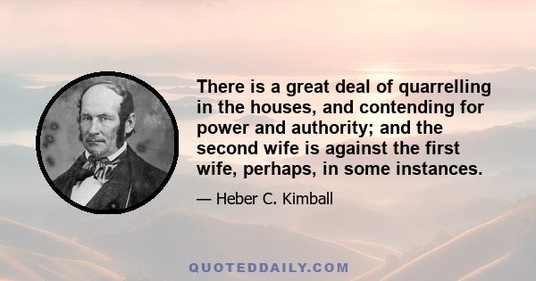 There is a great deal of quarrelling in the houses, and contending for power and authority; and the second wife is against the first wife, perhaps, in some instances.