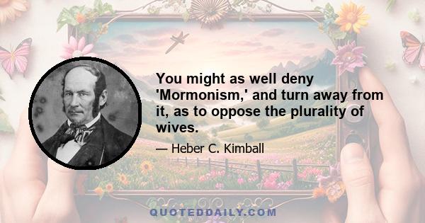 You might as well deny 'Mormonism,' and turn away from it, as to oppose the plurality of wives.