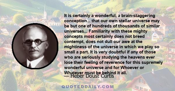 It is certainly a wonderful, a brain-staggering conception... that our own stellar universe may be but one of hundreds of thousands of similar universes... Familiarity with these mighty concepts most certainly does not