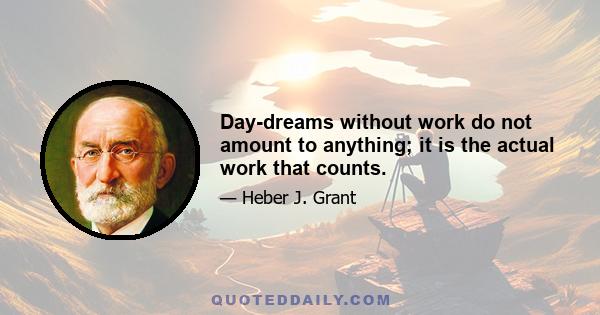 Day-dreams without work do not amount to anything; it is the actual work that counts.