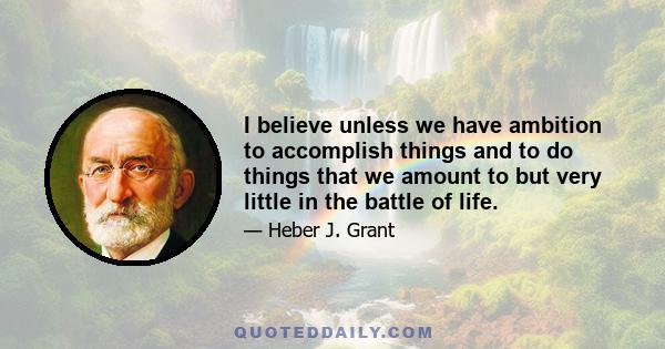 I believe unless we have ambition to accomplish things and to do things that we amount to but very little in the battle of life.