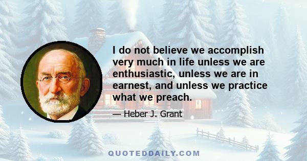 I do not believe we accomplish very much in life unless we are enthusiastic, unless we are in earnest, and unless we practice what we preach.