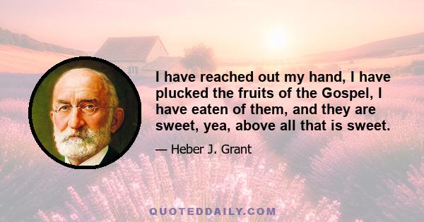 I have reached out my hand, I have plucked the fruits of the Gospel, I have eaten of them, and they are sweet, yea, above all that is sweet.