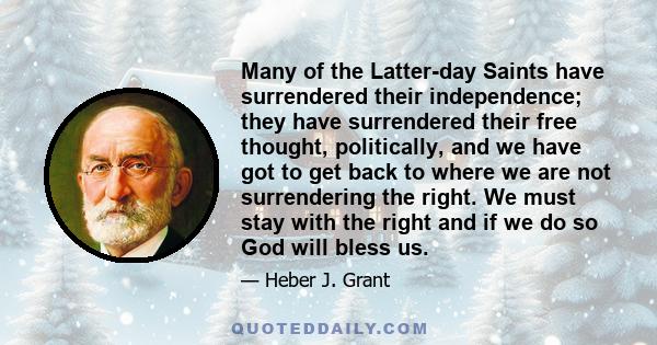 Many of the Latter-day Saints have surrendered their independence; they have surrendered their free thought, politically, and we have got to get back to where we are not surrendering the right. We must stay with the