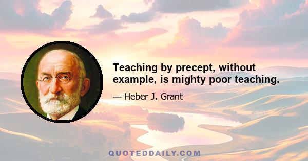 Teaching by precept, without example, is mighty poor teaching.