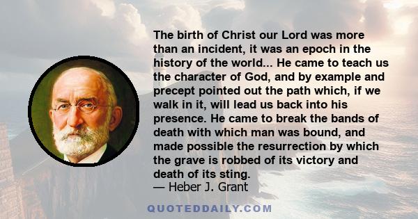 The birth of Christ our Lord was more than an incident, it was an epoch in the history of the world... He came to teach us the character of God, and by example and precept pointed out the path which, if we walk in it,