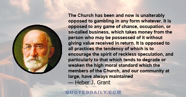 The Church has been and now is unalterably opposed to gambling in any form whatever. It is opposed to any game of chance, occupation, or so-called business, which takes money from the person who may be possessed of it