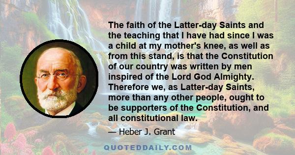 The faith of the Latter-day Saints and the teaching that I have had since I was a child at my mother's knee, as well as from this stand, is that the Constitution of our country was written by men inspired of the Lord