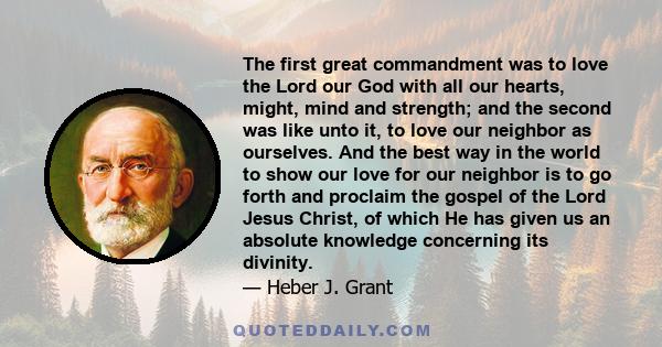 The first great commandment was to love the Lord our God with all our hearts, might, mind and strength; and the second was like unto it, to love our neighbor as ourselves. And the best way in the world to show our love