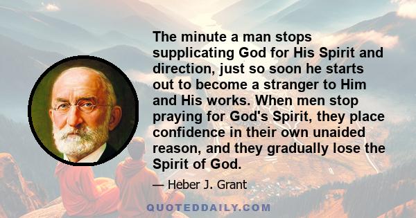 The minute a man stops supplicating God for His Spirit and direction, just so soon he starts out to become a stranger to Him and His works. When men stop praying for God's Spirit, they place confidence in their own