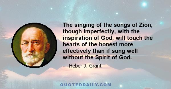 The singing of the songs of Zion, though imperfectly, with the inspiration of God, will touch the hearts of the honest more effectively than if sung well without the Spirit of God.