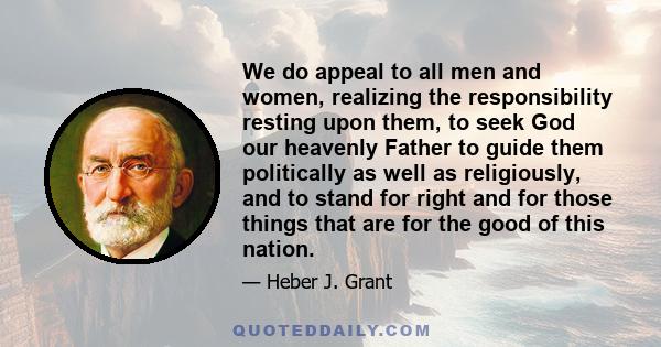 We do appeal to all men and women, realizing the responsibility resting upon them, to seek God our heavenly Father to guide them politically as well as religiously, and to stand for right and for those things that are