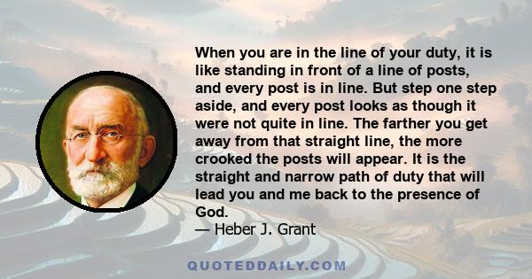 When you are in the line of your duty, it is like standing in front of a line of posts, and every post is in line. But step one step aside, and every post looks as though it were not quite in line. The farther you get